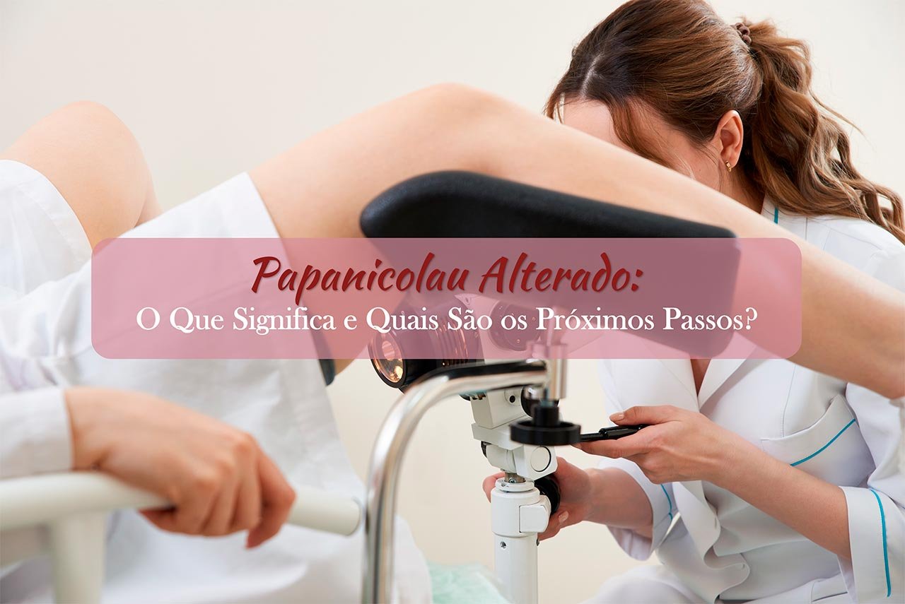 Papanicolau Alterado: O Que Significa e Quais S&atilde;o os Pr&oacute;ximos Passos?